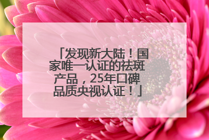 发现新大陆！国家唯一认证的祛斑产品，25年口碑品质央视认证！