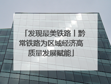 发现最美铁路丨黔常铁路为区域经济高质量发展赋能