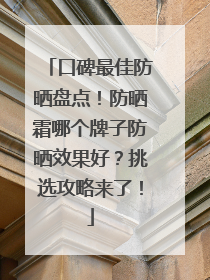 口碑最佳防晒盘点！防晒霜哪个牌子防晒效果好？挑选攻略来了！
