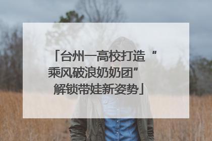 台州一高校打造“乘风破浪奶奶团” 解锁带娃新姿势