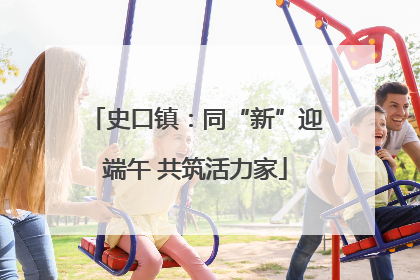 史口镇：同“新”迎端午 共筑活力家
