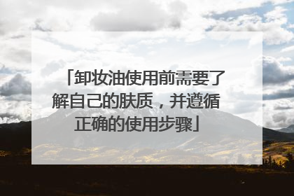 卸妆油使用前需要了解自己的肤质，并遵循正确的使用步骤
