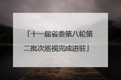 十一届省委第八轮第二批次巡视完成进驻