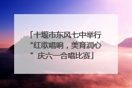 十堰市东风七中举行“红歌唱响，美育润心”庆六一合唱比赛