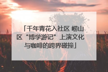 千年青花入社区 崂山区“博学游记”上演文化与咖啡的跨界碰撞