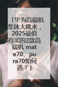 华为高端机集体大跳水，2025最值得买的2款高端机 mate70、pura70如何选？
