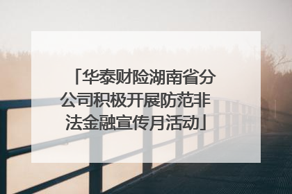华泰财险湖南省分公司积极开展防范非法金融宣传月活动