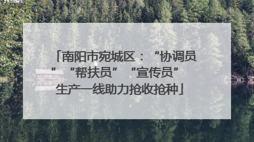 南阳市宛城区：“协调员”“帮扶员”“宣传员” 生产一线助力抢收抢种