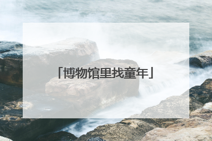 博物馆里找童年