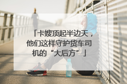 卡嫂顶起半边天，他们这样守护货车司机的“大后方”