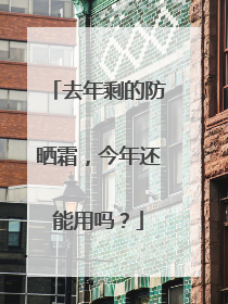 去年剩的防晒霜，今年还能用吗？