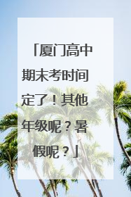 厦门高中期末考时间定了！其他年级呢？暑假呢？