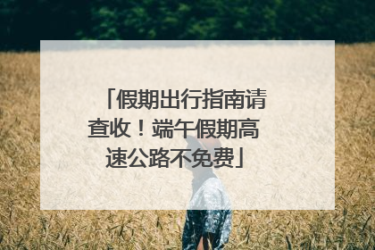 假期出行指南请查收！端午假期高速公路不免费