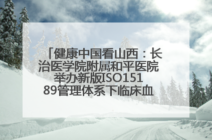 健康中国看山西：长治医学院附属和平医院举办新版ISO15189管理体系下临床血液检验培训班