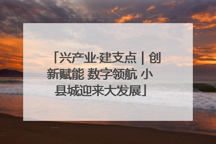 兴产业·建支点｜创新赋能 数字领航 小县城迎来大发展