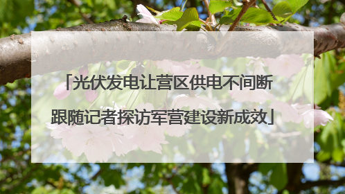 光伏发电让营区供电不间断 跟随记者探访军营建设新成效