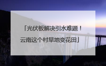 光伏板解决引水难题！云南这个村旱地变花田