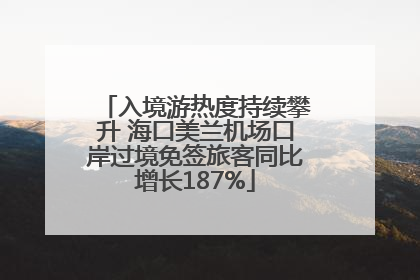 入境游热度持续攀升 海口美兰机场口岸过境免签旅客同比增长187%