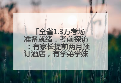 全省1.3万考场准备就绪，考前探访：有家长提前两月预订酒店，有学弟学妹隔空送上暖心祝福