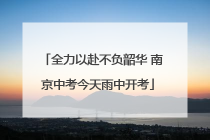 全力以赴不负韶华 南京中考今天雨中开考