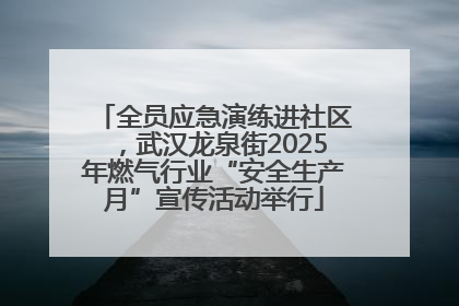 全员应急演练进社区，武汉龙泉街2025年燃气行业“安全生产月”宣传活动举行