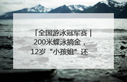 全国游泳冠军赛｜200米蝶泳摘金，12岁“小孩姐”还能制造多少惊喜？