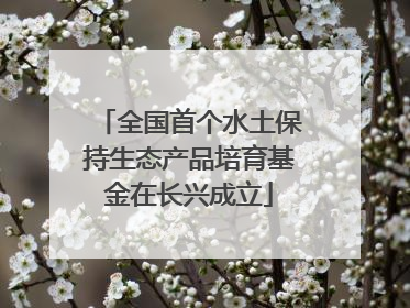 全国首个水土保持生态产品培育基金在长兴成立