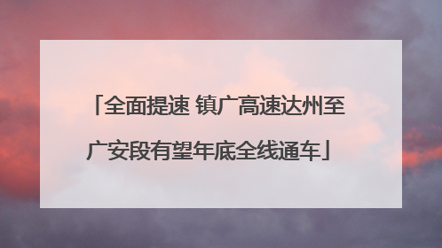 全面提速 镇广高速达州至广安段有望年底全线通车