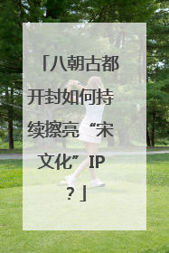 八朝古都开封如何持续擦亮“宋文化”IP？
