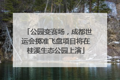 公园变赛场，成都世运会掷准飞盘项目将在桂溪生态公园上演