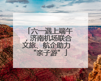 六一遇上端午，济南机场联合文旅、航企助力“亲子游”