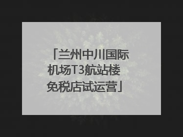 兰州中川国际机场T3航站楼免税店试运营