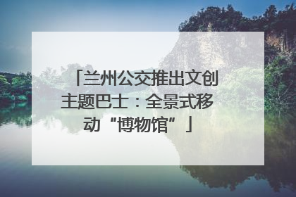 兰州公交推出文创主题巴士：全景式移动“博物馆”