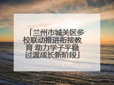 兰州市城关区多校联动推进衔接教育 助力学子平稳过渡成长新阶段
