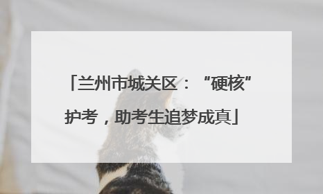 兰州市城关区：“硬核”护考，助考生追梦成真