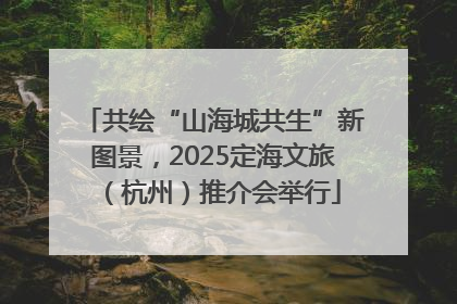 共绘“山海城共生”新图景，2025定海文旅（杭州）推介会举行