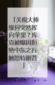 关税大棒缘何突然挥向苹果？库克被曝因拒绝中东之行触怒特朗普
