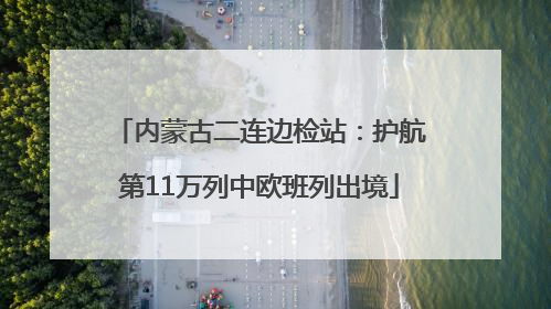 内蒙古二连边检站：护航第11万列中欧班列出境