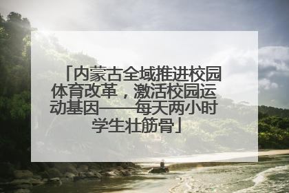 内蒙古全域推进校园体育改革，激活校园运动基因——每天两小时 学生壮筋骨