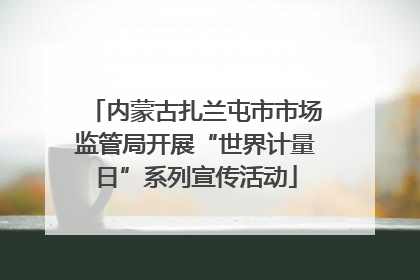 内蒙古扎兰屯市市场监管局开展“世界计量日”系列宣传活动