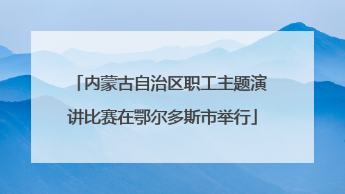 内蒙古自治区职工主题演讲比赛在鄂尔多斯市举行