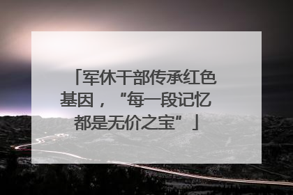 军休干部传承红色基因，“每一段记忆都是无价之宝”