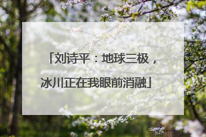 刘诗平：地球三极，冰川正在我眼前消融