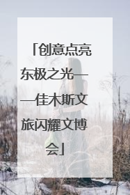创意点亮东极之光——佳木斯文旅闪耀文博会
