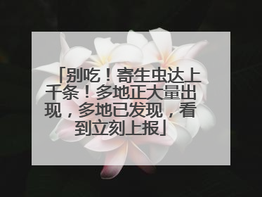 别吃！寄生虫达上千条！多地正大量出现，多地已发现，看到立刻上报