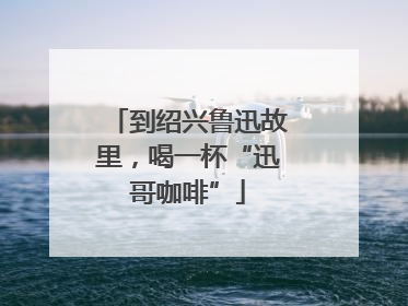 到绍兴鲁迅故里，喝一杯“迅哥咖啡”