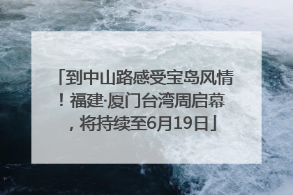 到中山路感受宝岛风情！福建·厦门台湾周启幕，将持续至6月19日