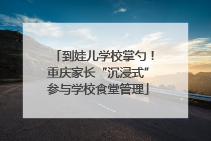 到娃儿学校掌勺！重庆家长“沉浸式”参与学校食堂管理