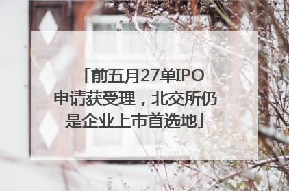前五月27单IPO申请获受理，北交所仍是企业上市首选地