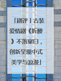 剧评丨古装爱情剧《折腰》不落窠臼，创新呈现中式美学与浪漫